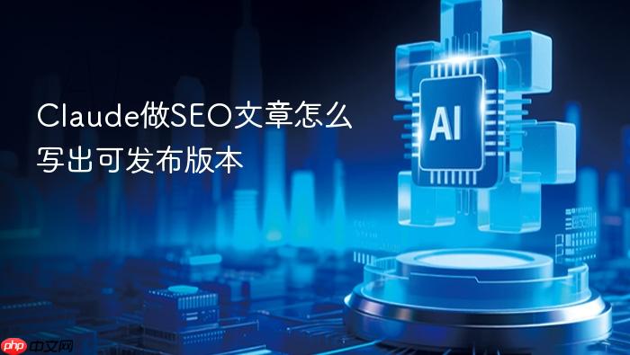 claude做seo文章怎么写出可发布版本
