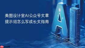 美图设计室ai公众号文章提示词怎么写成长文指南