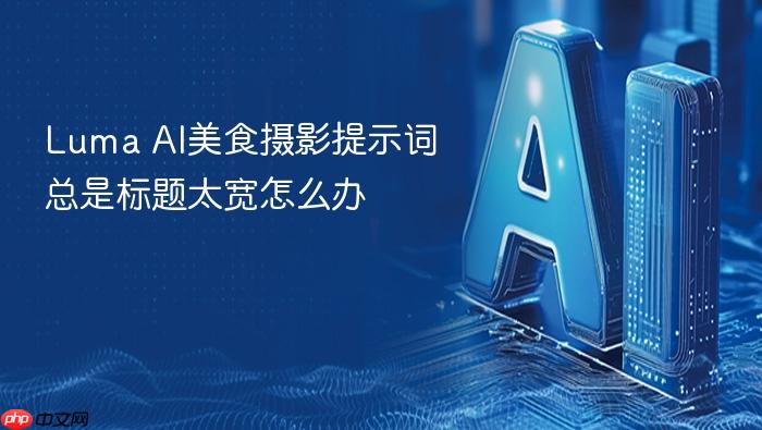 luma ai美食摄影提示词总是标题太宽怎么办