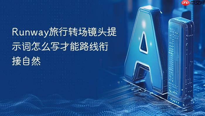runway旅行转场镜头提示词怎么写才能路线衔接自然