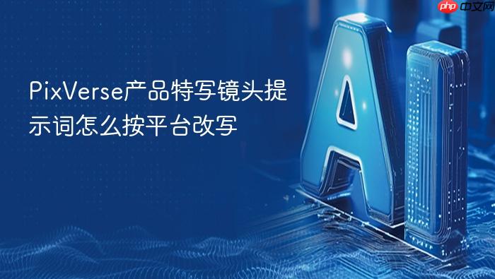 pixverse产品特写镜头提示词怎么按平台改写