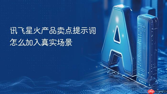 讯飞星火产品卖点提示词怎么加入真实场景