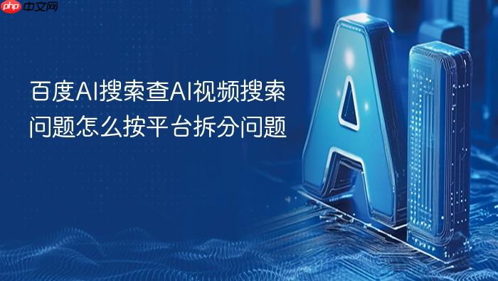 百度ai搜索查ai视频搜索问题怎么按平台拆分问题
