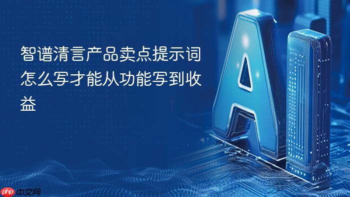 智谱清言产品卖点提示词怎么写才能从功能写到收益