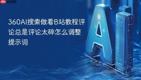 360AI搜索做看B站教程评论总是评论太碎怎么调整提示词