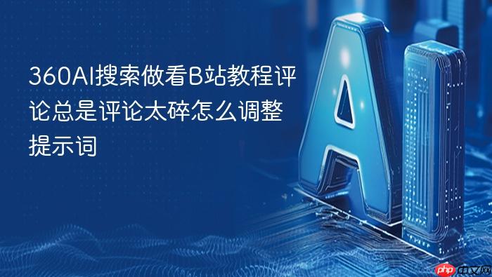 360ai搜索做看b站教程评论总是评论太碎怎么调整提示词