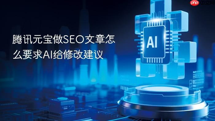 腾讯元宝做seo文章怎么要求ai给修改建议