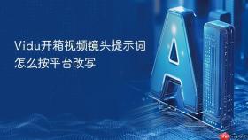 vidu开箱视频镜头提示词怎么按平台改写
