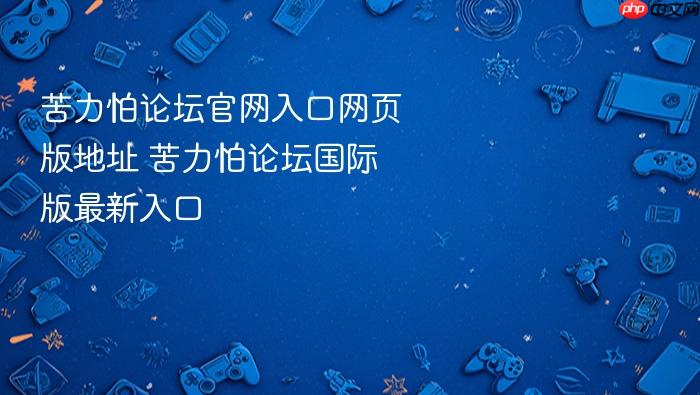苦力怕论坛官网入口网页版地址 苦力怕论坛国际版最新入口 - php中文网