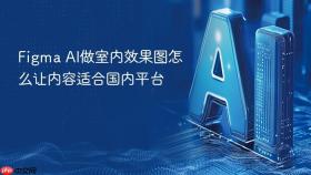 figma ai做室内效果图怎么让内容适合国内平台