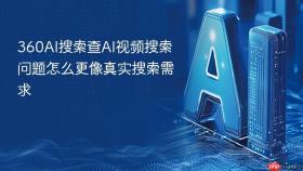 360AI搜索查AI视频搜索问题怎么更像真实搜索需求
