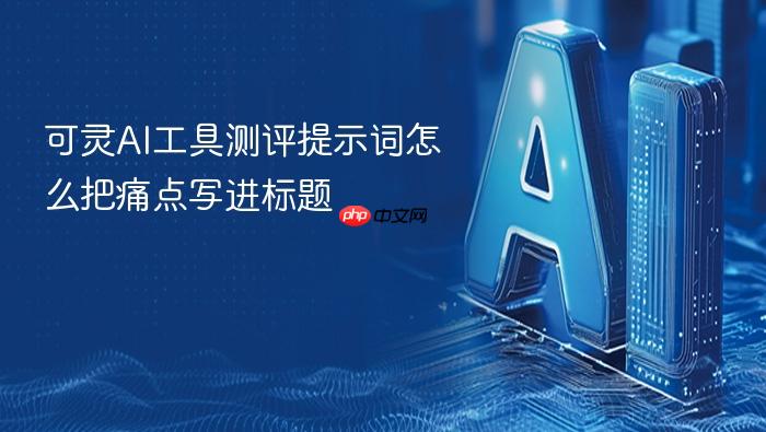 可灵ai工具测评提示词怎么把痛点写进标题
