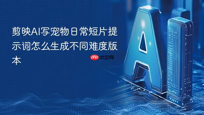剪映ai写宠物日常短片提示词怎么生成不同难度版本