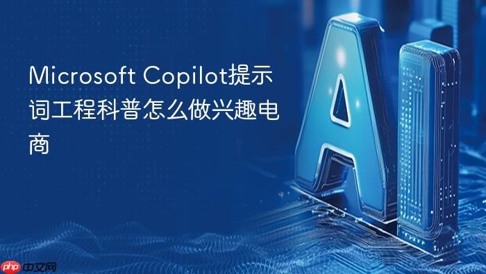microsoft copilot提示词工程科普怎么做兴趣电商