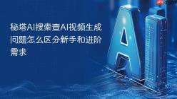 秘塔AI搜索查AI视频生成问题怎么区分新手和进阶需求