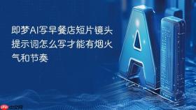 即梦AI写早餐店短片镜头提示词怎么写才能有烟火气和节奏