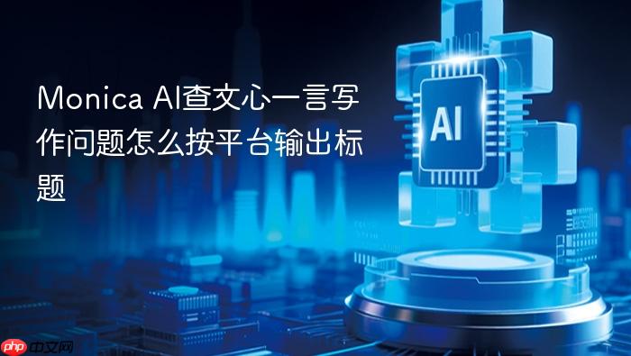 monica ai查文心一言写作问题怎么按平台输出标题