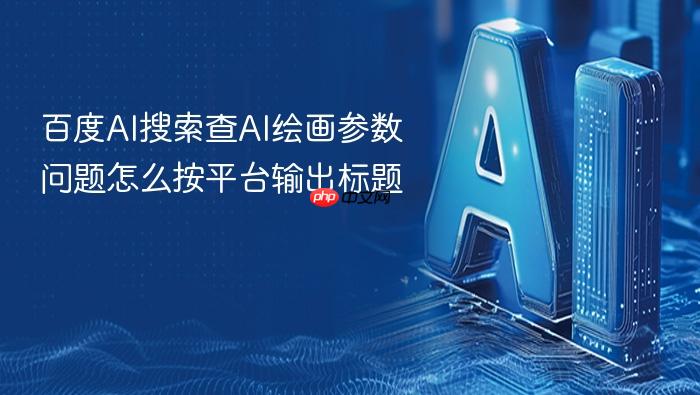 百度ai搜索查ai绘画参数问题怎么按平台输出标题
