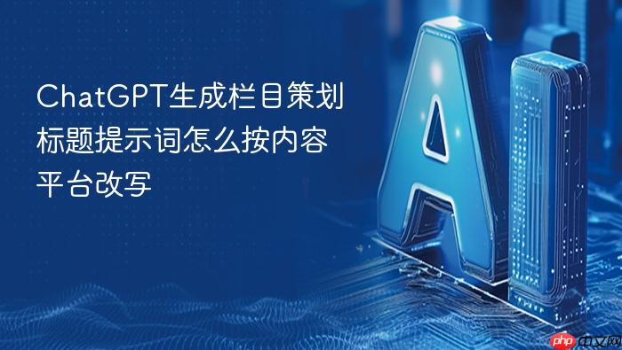 chatgpt生成栏目策划标题提示词怎么按内容平台改写