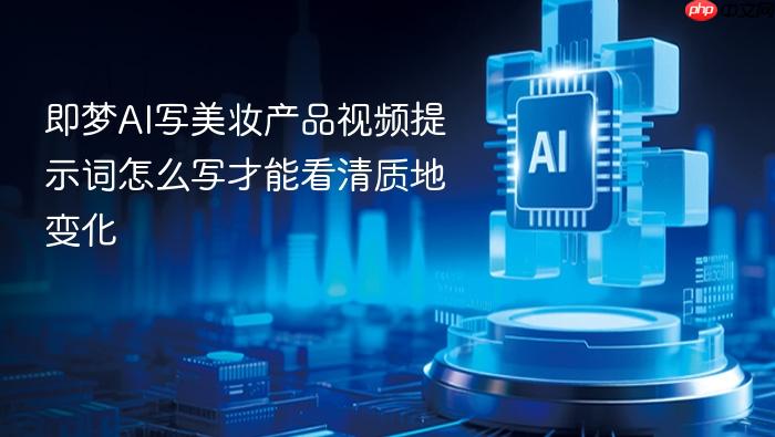 即梦ai写美妆产品视频提示词怎么写才能看清质地变化