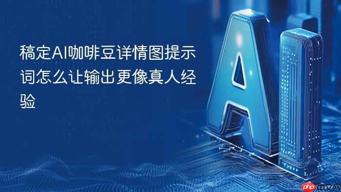 稿定ai咖啡豆详情图提示词怎么让输出更像真人经验