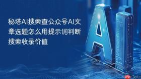 秘塔AI搜索查公众号AI文章选题怎么用提示词判断搜索收录价值