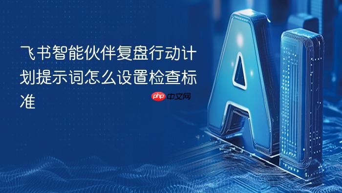 飞书智能伙伴复盘行动计划提示词怎么设置检查标准
