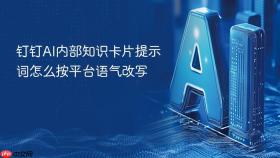 钉钉AI内部知识卡片提示词怎么按平台语气改写