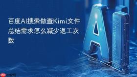 百度ai搜索做查kimi文件总结需求怎么减少返工次数