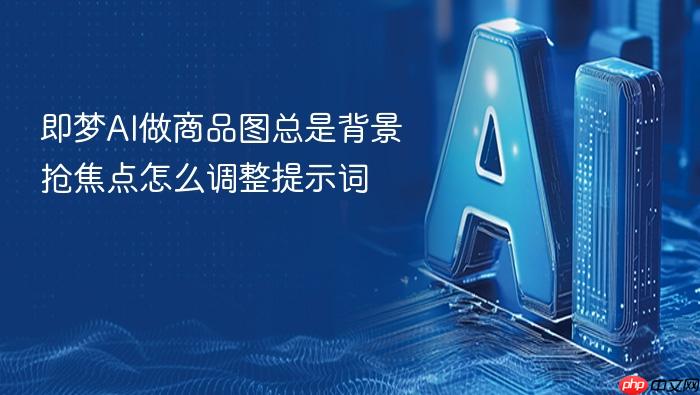 即梦ai做商品图总是背景抢焦点怎么调整提示词