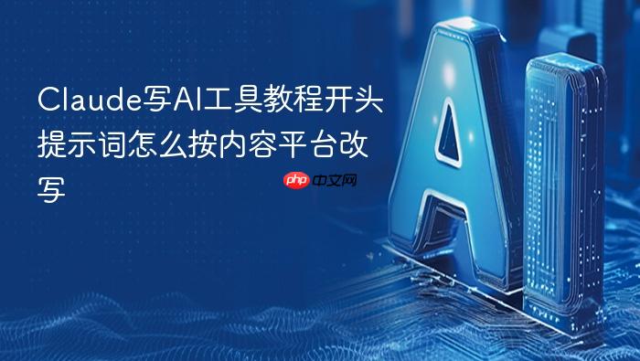 claude写ai工具教程开头提示词怎么按内容平台改写