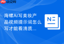 海螺AI写美妆产品视频提示词怎么写才能看清质地变化