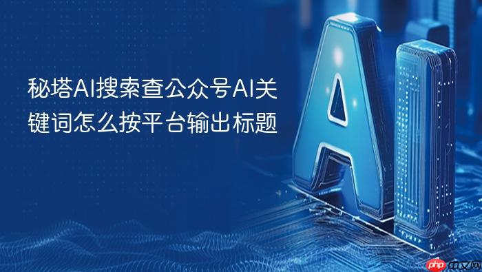 秘塔ai搜索查公众号ai关键词怎么按平台输出标题