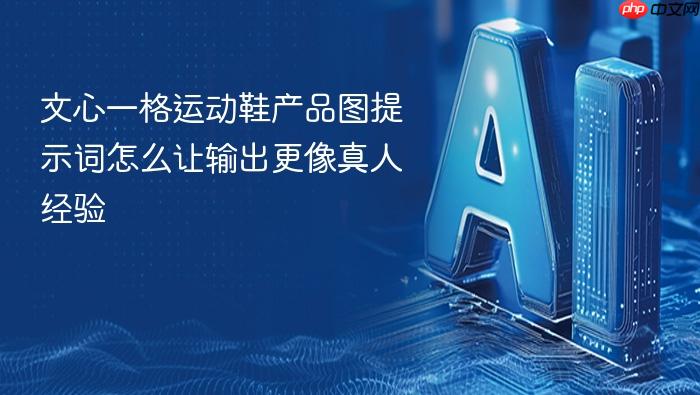 文心一格运动鞋产品图提示词怎么让输出更像真人经验