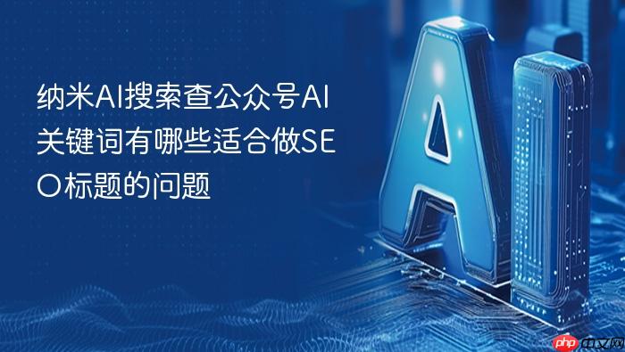 纳米ai搜索查公众号ai关键词有哪些适合做seo标题的问题