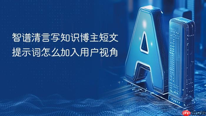 智谱清言写知识博主短文提示词怎么加入用户视角