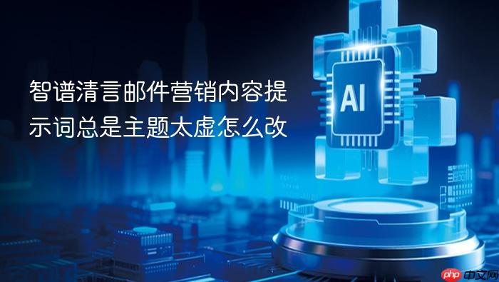 智谱清言邮件营销内容提示词总是主题太虚怎么改