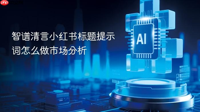 智谱清言小红书标题提示词怎么做市场分析