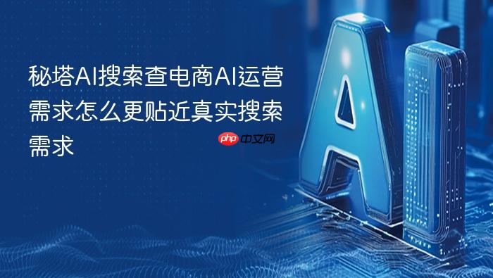 秘塔ai搜索查电商ai运营需求怎么更贴近真实搜索需求