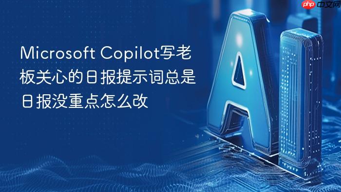 microsoft copilot写老板关心的日报提示词总是日报没重点怎么改