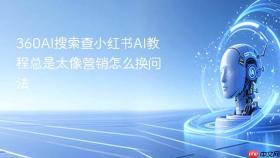 360AI搜索查小红书AI教程总是太像营销怎么换问法