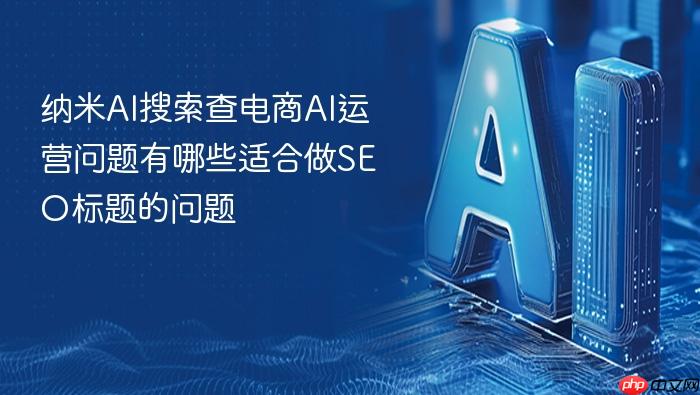 纳米ai搜索查电商ai运营问题有哪些适合做seo标题的问题
