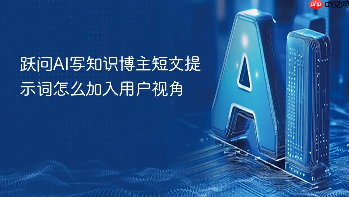 跃问ai写知识博主短文提示词怎么加入用户视角