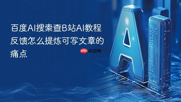 百度ai搜索查b站ai教程反馈怎么提炼可写文章的痛点
