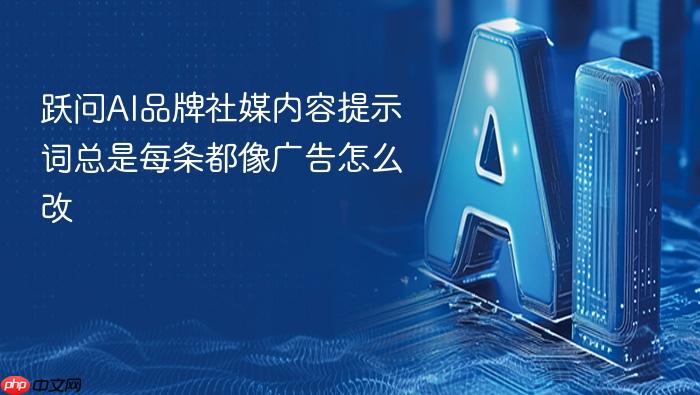 跃问ai品牌社媒内容提示词总是每条都像广告怎么改