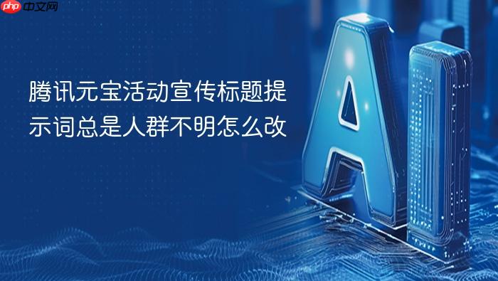 腾讯元宝活动宣传标题提示词总是人群不明怎么改