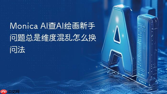 monica ai查ai绘画新手问题总是维度混乱怎么换问法