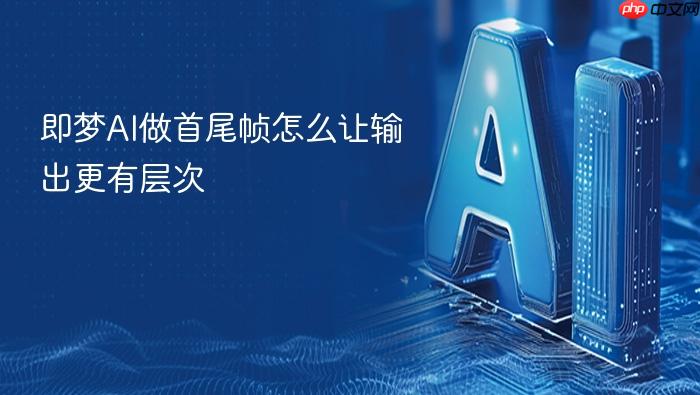 即梦ai做首尾帧怎么让输出更有层次