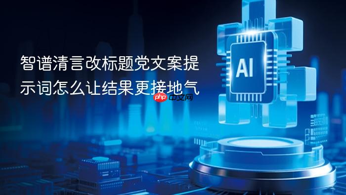 智谱清言改标题党文案提示词怎么让结果更接地气