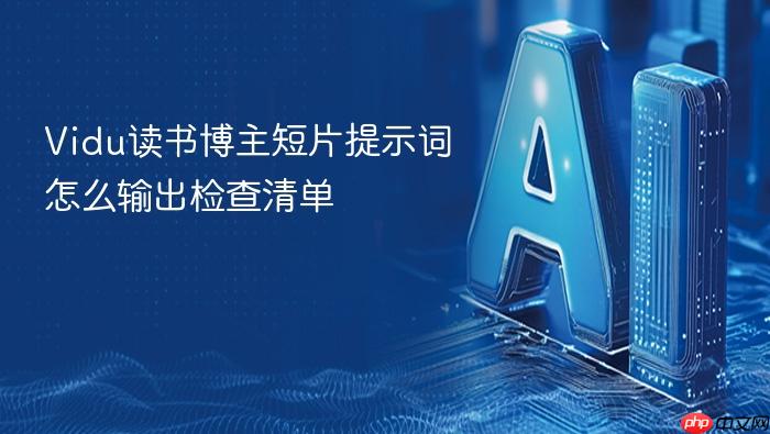 vidu读书博主短片提示词怎么输出检查清单